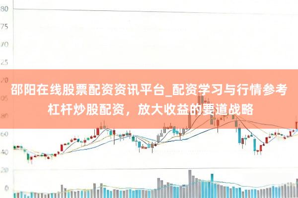 邵阳在线股票配资资讯平台_配资学习与行情参考 杠杆炒股配资，放大收益的要道战略