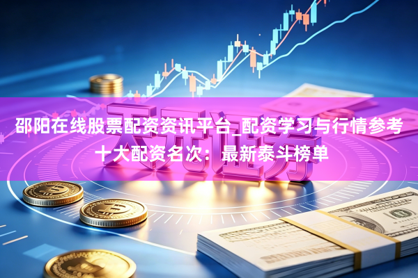 邵阳在线股票配资资讯平台_配资学习与行情参考 十大配资名次：最新泰斗榜单