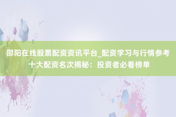 邵阳在线股票配资资讯平台_配资学习与行情参考 十大配资名次揭秘：投资者必看榜单