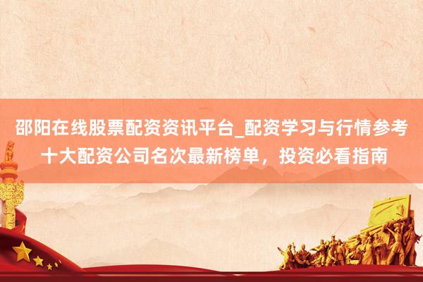 邵阳在线股票配资资讯平台_配资学习与行情参考 十大配资公司名次最新榜单，投资必看指南