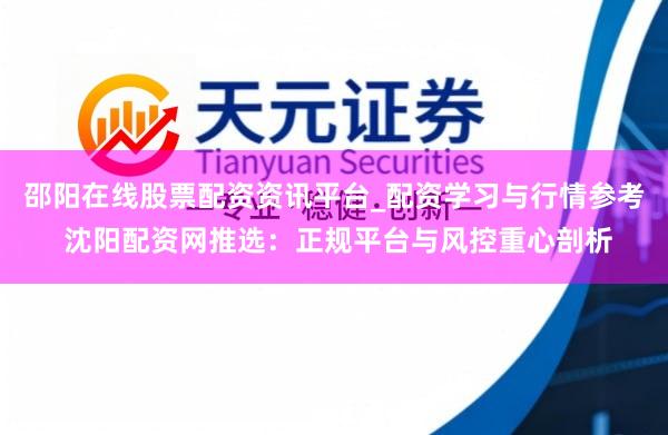 邵阳在线股票配资资讯平台_配资学习与行情参考 沈阳配资网推选：正规平台与风控重心剖析