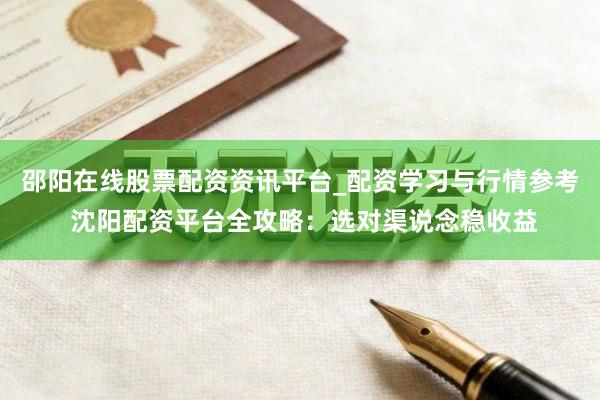 邵阳在线股票配资资讯平台_配资学习与行情参考 沈阳配资平台全攻略：选对渠说念稳收益
