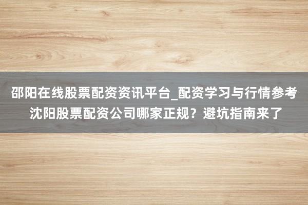 邵阳在线股票配资资讯平台_配资学习与行情参考 沈阳股票配资公司哪家正规？避坑指南来了