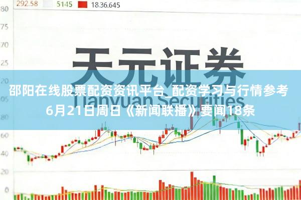 邵阳在线股票配资资讯平台_配资学习与行情参考 6月21日周日《新闻联播》要闻18条