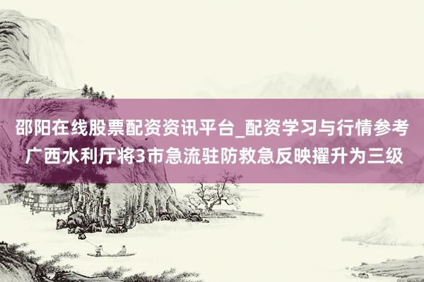 邵阳在线股票配资资讯平台_配资学习与行情参考 广西水利厅将3市急流驻防救急反映擢升为三级