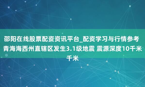 邵阳在线股票配资资讯平台_配资学习与行情参考 青海海西州直辖区发生3.1级地震 震源深度10千米
