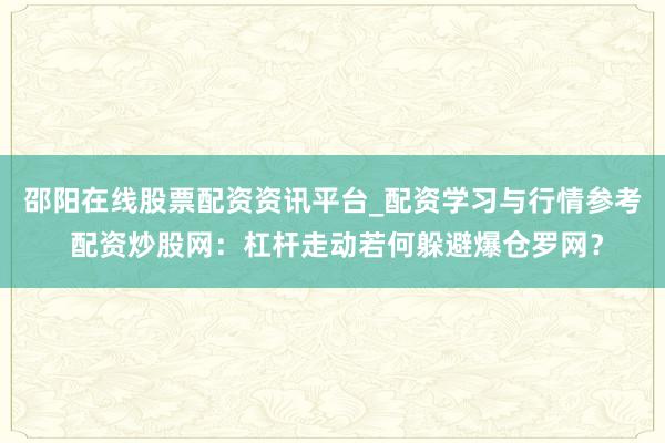 邵阳在线股票配资资讯平台_配资学习与行情参考 配资炒股网：杠杆走动若何躲避爆仓罗网？
