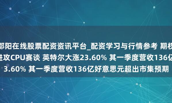 邵阳在线股票配资资讯平台_配资学习与行情参考 期权智投播报 | 高通崇拜进攻CPU赛谈 英特尔大涨23.60% 其一季度营收136亿好意思元超出市集预期