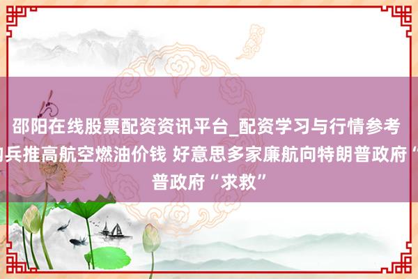 邵阳在线股票配资资讯平台_配资学习与行情参考 伊朗构兵推高航空燃油价钱 好意思多家廉航向特朗普政府“求救”