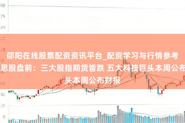 邵阳在线股票配资资讯平台_配资学习与行情参考 好意思股盘前：三大股指期货皆跌 五大科技巨头本周公布财报
