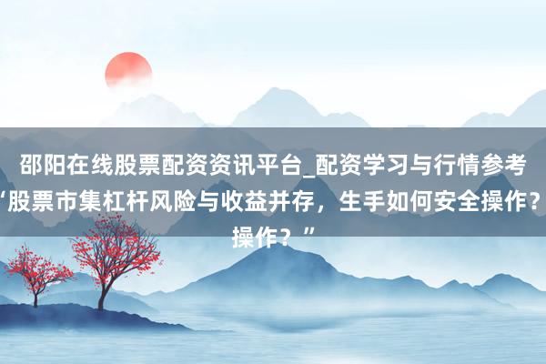 邵阳在线股票配资资讯平台_配资学习与行情参考 “股票市集杠杆风险与收益并存，生手如何安全操作？”