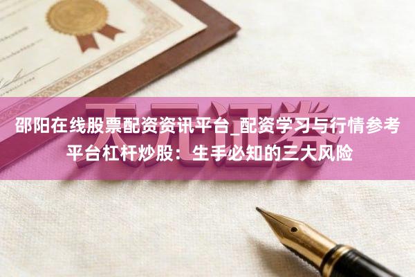 邵阳在线股票配资资讯平台_配资学习与行情参考 平台杠杆炒股：生手必知的三大风险