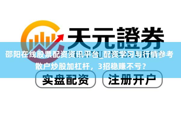 邵阳在线股票配资资讯平台_配资学习与行情参考 散户炒股加杠杆，3招稳赚不亏？
