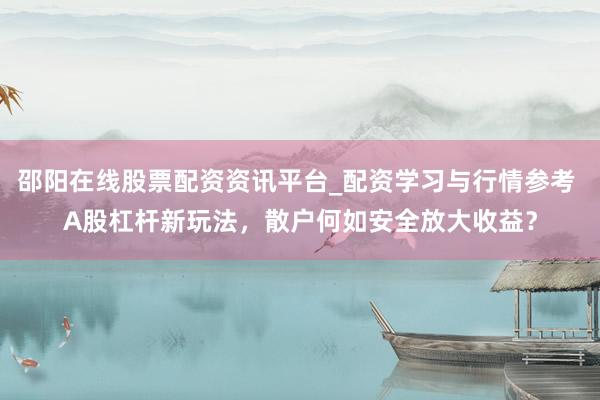 邵阳在线股票配资资讯平台_配资学习与行情参考 A股杠杆新玩法，散户何如安全放大收益？