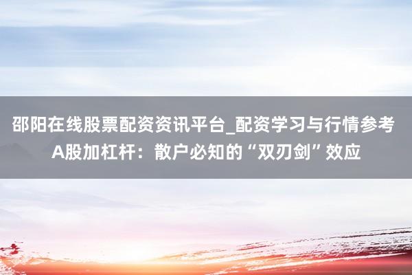 邵阳在线股票配资资讯平台_配资学习与行情参考 A股加杠杆：散户必知的“双刃剑”效应