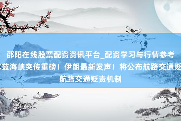 邵阳在线股票配资资讯平台_配资学习与行情参考 霍尔木兹海峡突传重磅！伊朗最新发声！将公布航路交通贬责机制