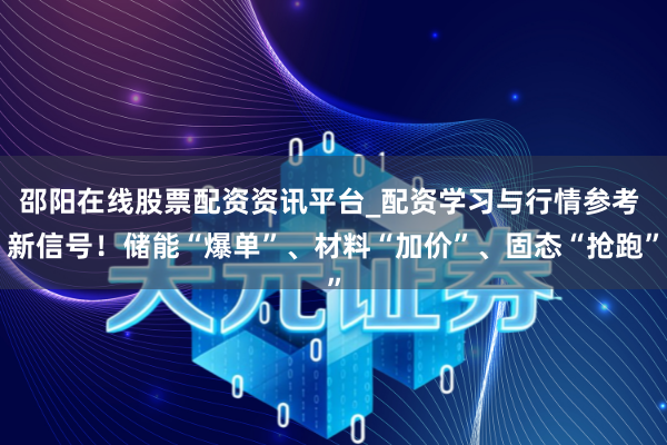 邵阳在线股票配资资讯平台_配资学习与行情参考 新信号！储能“爆单”、材料“加价”、固态“抢跑”