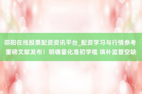 邵阳在线股票配资资讯平台_配资学习与行情参考 重磅文献发布！明确量化准初学槛 填补监管空缺