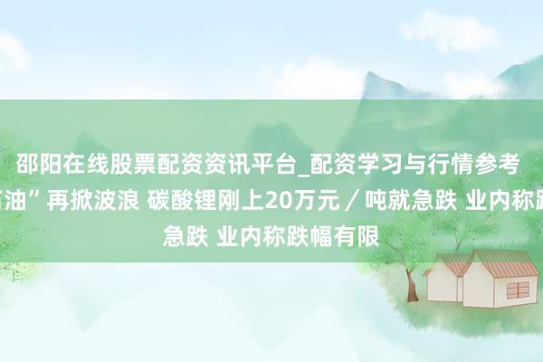 邵阳在线股票配资资讯平台_配资学习与行情参考 “白色石油”再掀波浪 碳酸锂刚上20万元／吨就急跌 业内称跌幅有限
