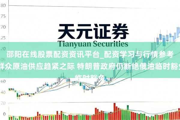 邵阳在线股票配资资讯平台_配资学习与行情参考 群众原油供应趋紧之际 特朗普政府仍断绝俄油临时豁免